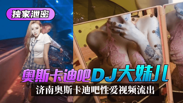 【独家泄密】济南奥斯卡迪吧“DJ大妹儿”性爱视频流出HD